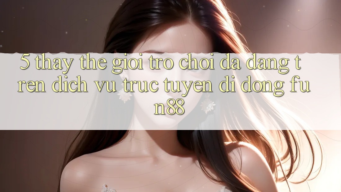 5. Thấy Thế Giới Trò Chơi Đa Dạng Trên Dịch vụ trực tuyến di động Fun88