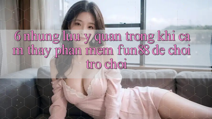 6. Những Lưu Ý Quan Trọng Khi Cảm thấy Phần mềm Fun88 Để Chơi Trò chơi