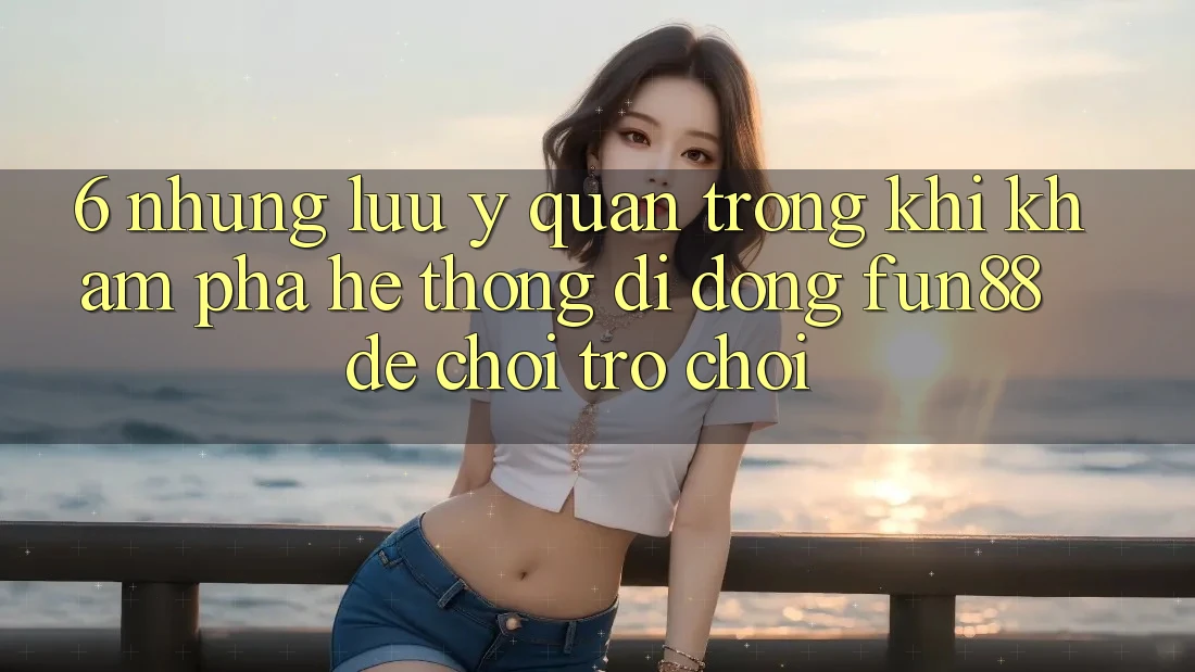 6. Những Lưu Ý Quan Trọng Khi Khám phá Hệ thống di động Fun88 Để Chơi Trò chơi