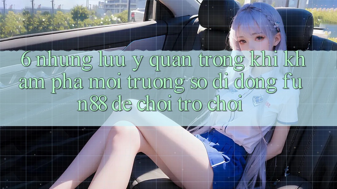 6. Những Lưu Ý Quan Trọng Khi Khám phá Môi trường số di động Fun88 Để Chơi Trò chơi