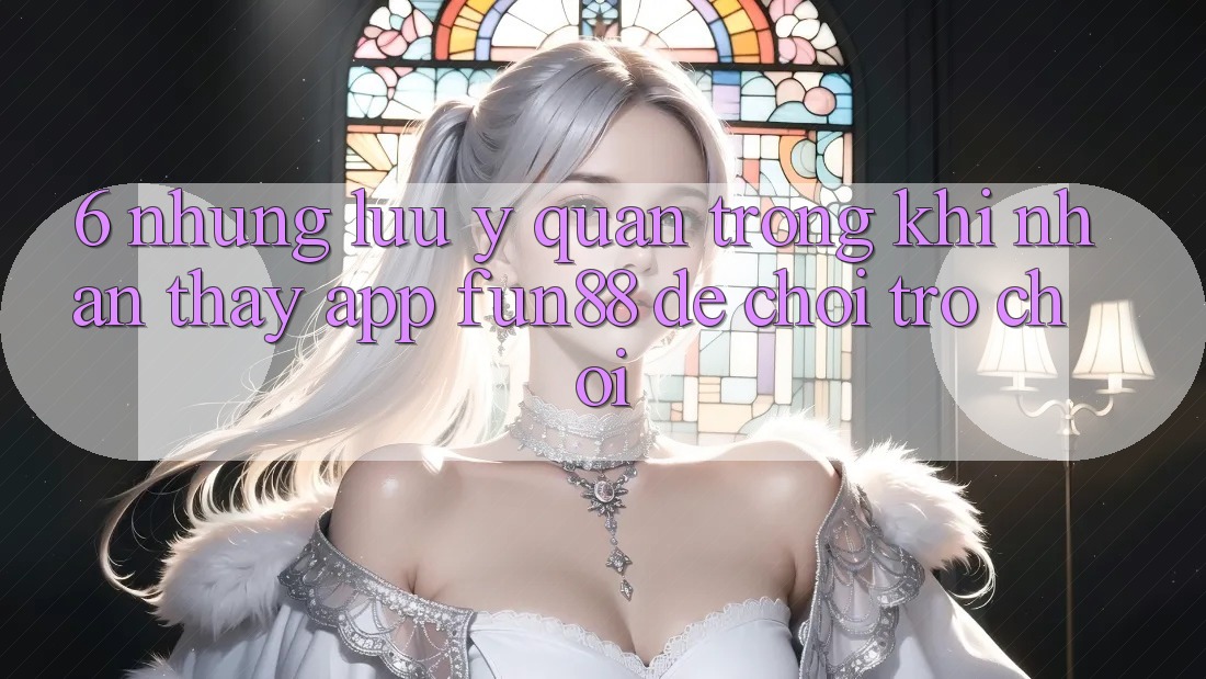 6. Những Lưu Ý Quan Trọng Khi Nhận thấy App Fun88 Để Chơi Trò chơi