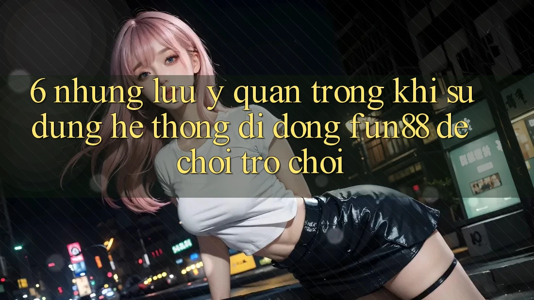 6. Những Lưu Ý Quan Trọng Khi Sử dụng Hệ thống di động Fun88 Để Chơi Trò chơi