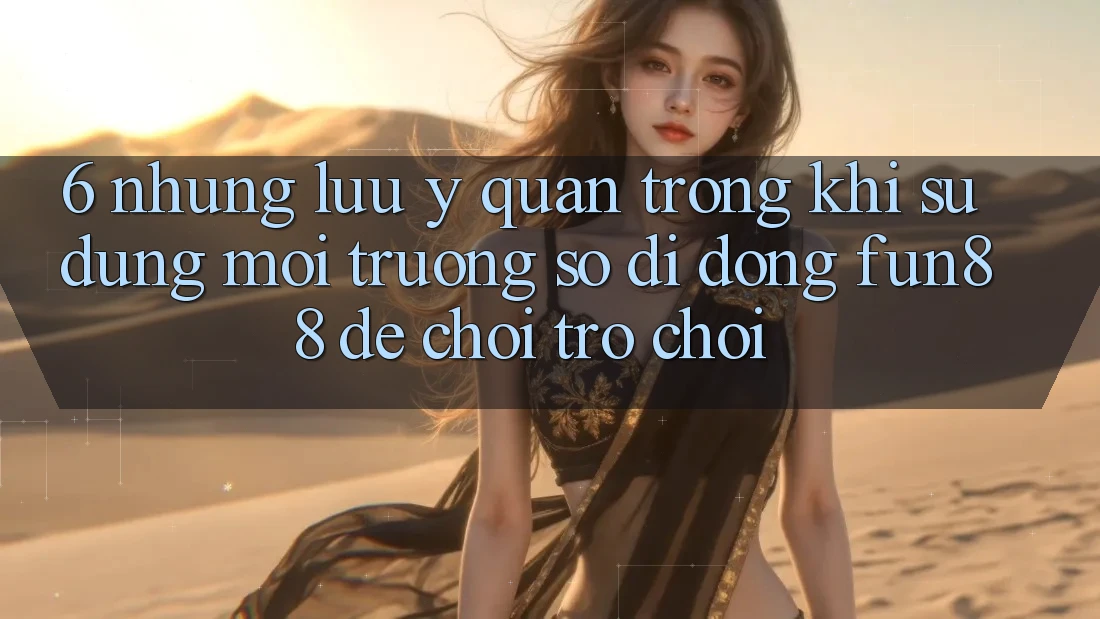 6. Những Lưu Ý Quan Trọng Khi Sử Dụng Môi trường số di động Fun88 Để Chơi Trò chơi