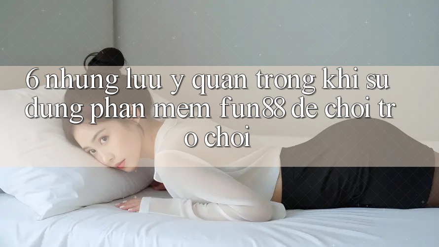 6. Những Lưu Ý Quan Trọng Khi Sử Dụng Phần mềm Fun88 Để Chơi Trò chơi