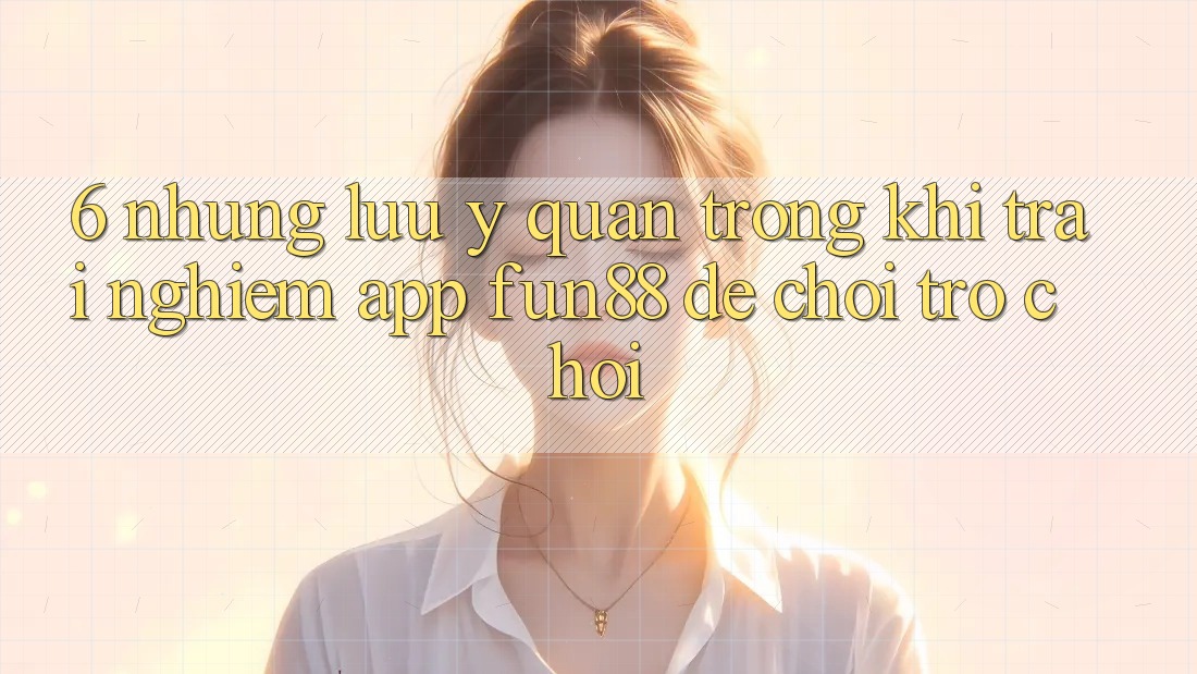 6. Những Lưu Ý Quan Trọng Khi Trải nghiệm App Fun88 Để Chơi Trò chơi