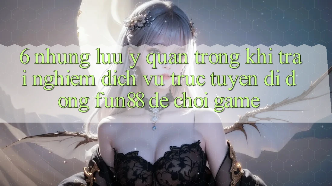 6. Những Lưu Ý Quan Trọng Khi Trải nghiệm Dịch vụ trực tuyến di động Fun88 Để Chơi Game