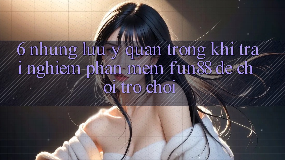 6. Những Lưu Ý Quan Trọng Khi Trải nghiệm Phần mềm Fun88 Để Chơi Trò chơi