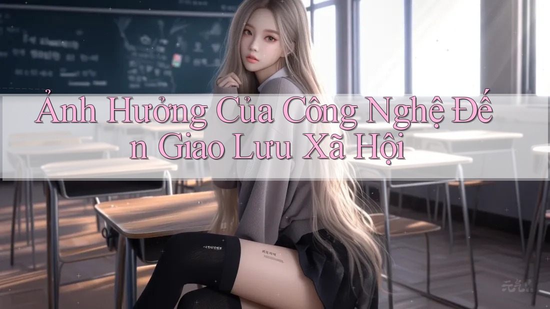 Ảnh Hưởng Của Công Nghệ Đến Giao Lưu Xã Hội