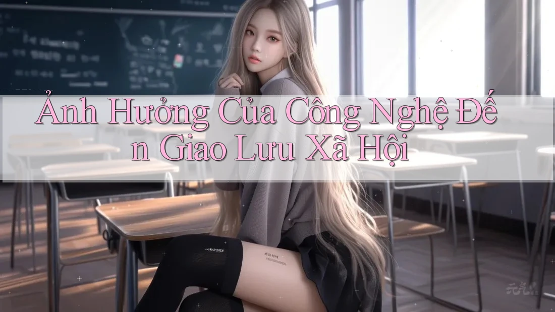 Ảnh Hưởng Của Công Nghệ Đến Giao Lưu Xã Hội