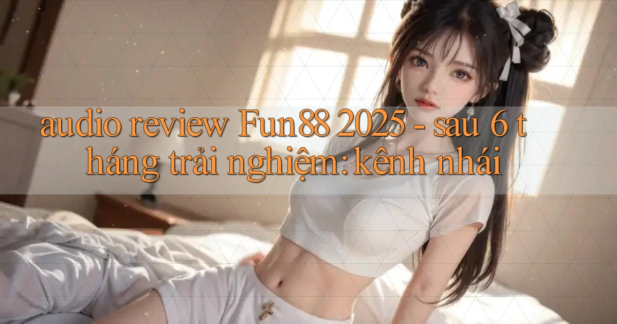 audio review Fun88 2025   sau 6 tháng trải nghiệm kênh nhái