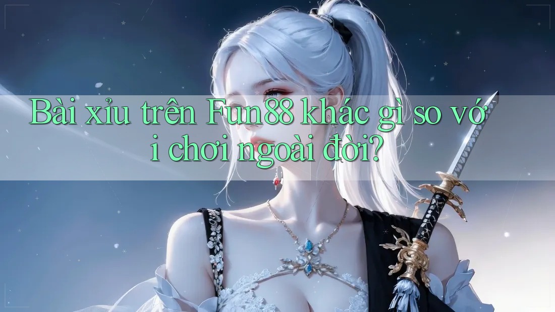 Bài xỉu trên Fun88 khác gì so với chơi ngoài đời? Bài xỉu trên Fun88 khác gì so với chơi ngoài đời?