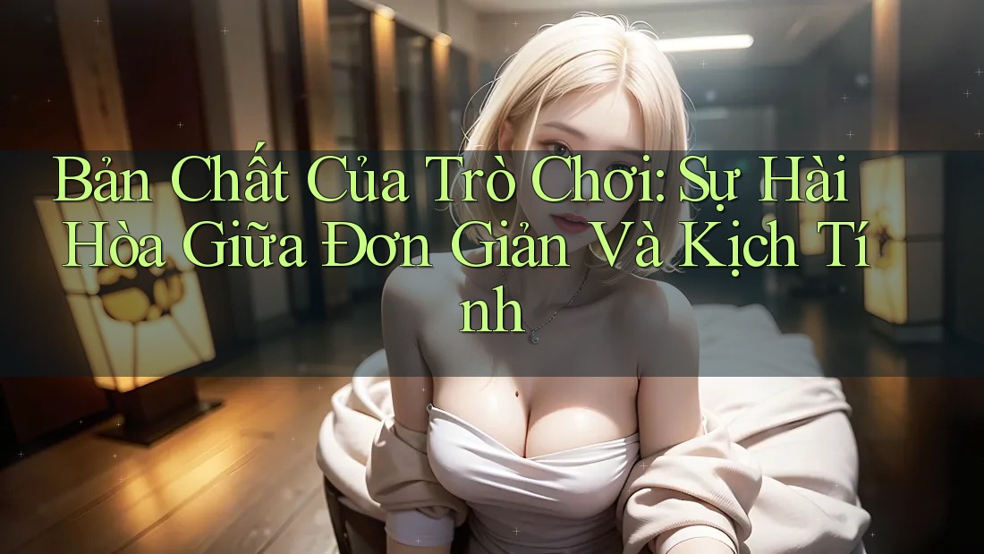 Bản Chất Của Trò Chơi: Sự Hài Hòa Giữa Đơn Giản Và Kịch Tính