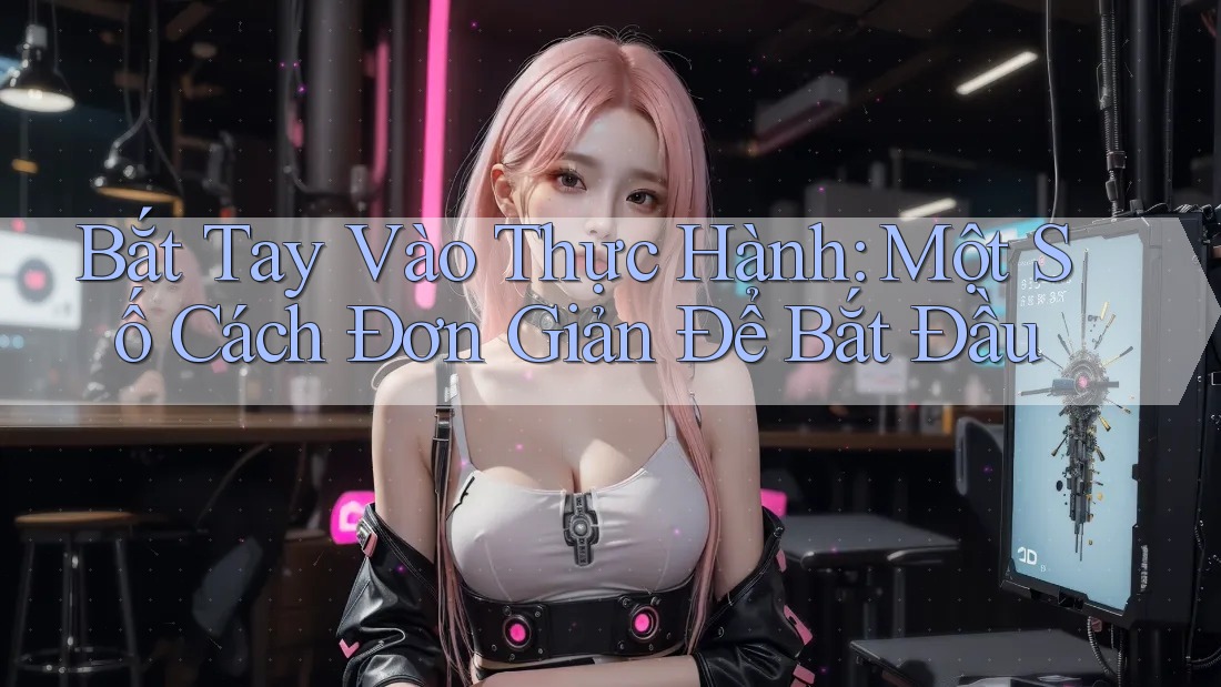 Bắt Tay Vào Thực Hành: Một Số Cách Đơn Giản Để Bắt Đầu
