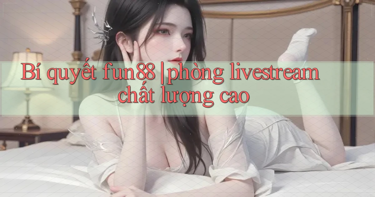 Bí quyết fun88 phòng livestream chất lượng cao