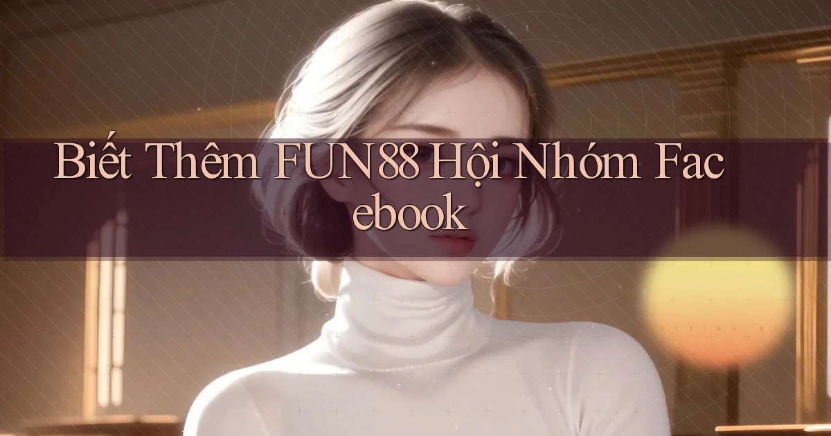biết thêm fun88 hội nhóm facebook