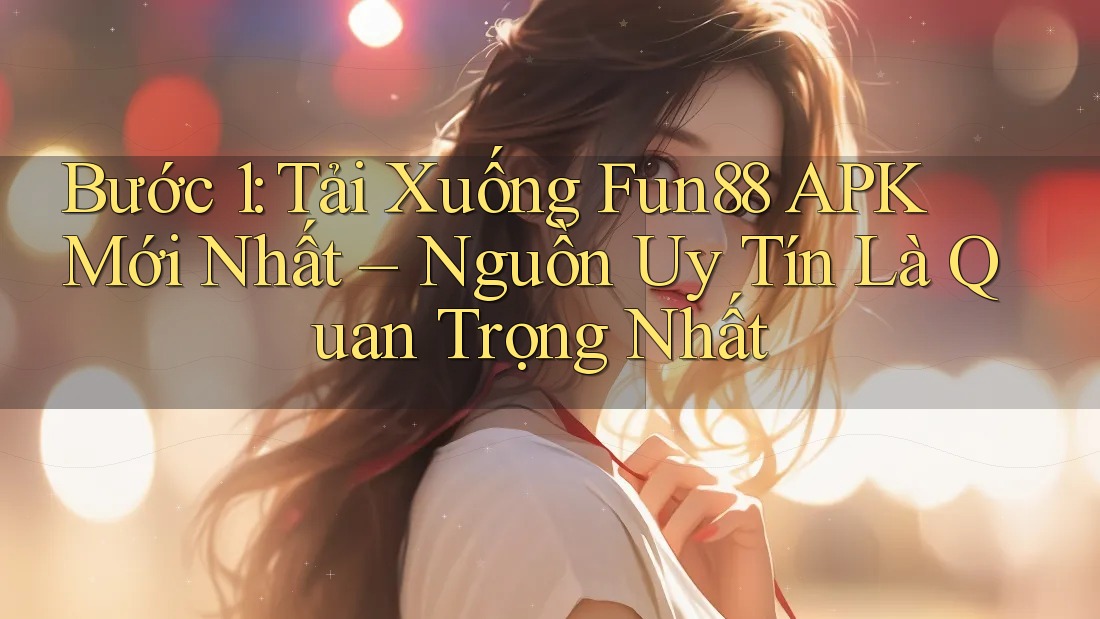 Bước 1: Tải Xuống Fun88 APK Mới Nhất – Nguồn Uy Tín Là Quan Trọng Nhất