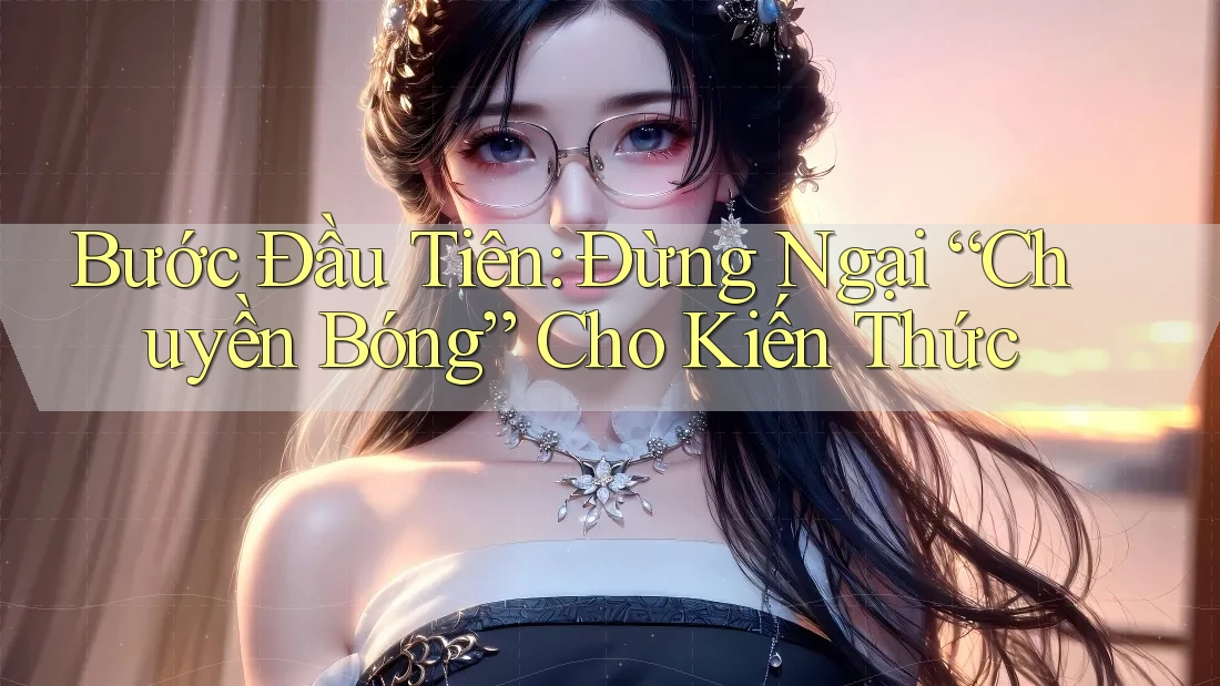Bước Đầu Tiên: Đừng Ngại “Chuyền Bóng” Cho Kiến Thức