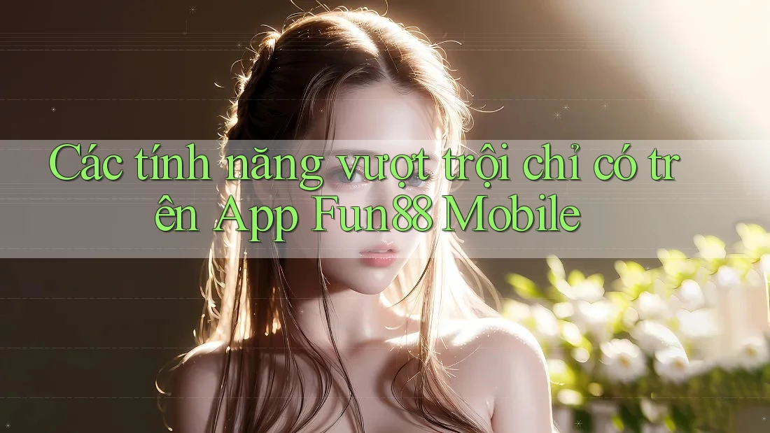Các tính năng vượt trội chỉ có trên App Fun88 Mobile