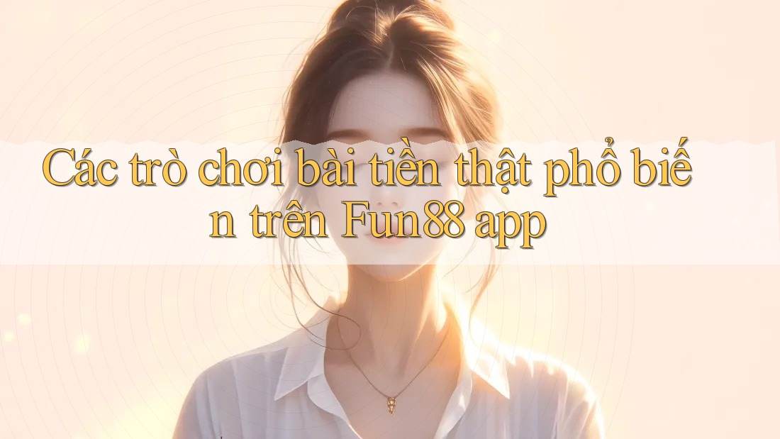 Các trò chơi bài tiền thật phổ biến trên Fun88 app