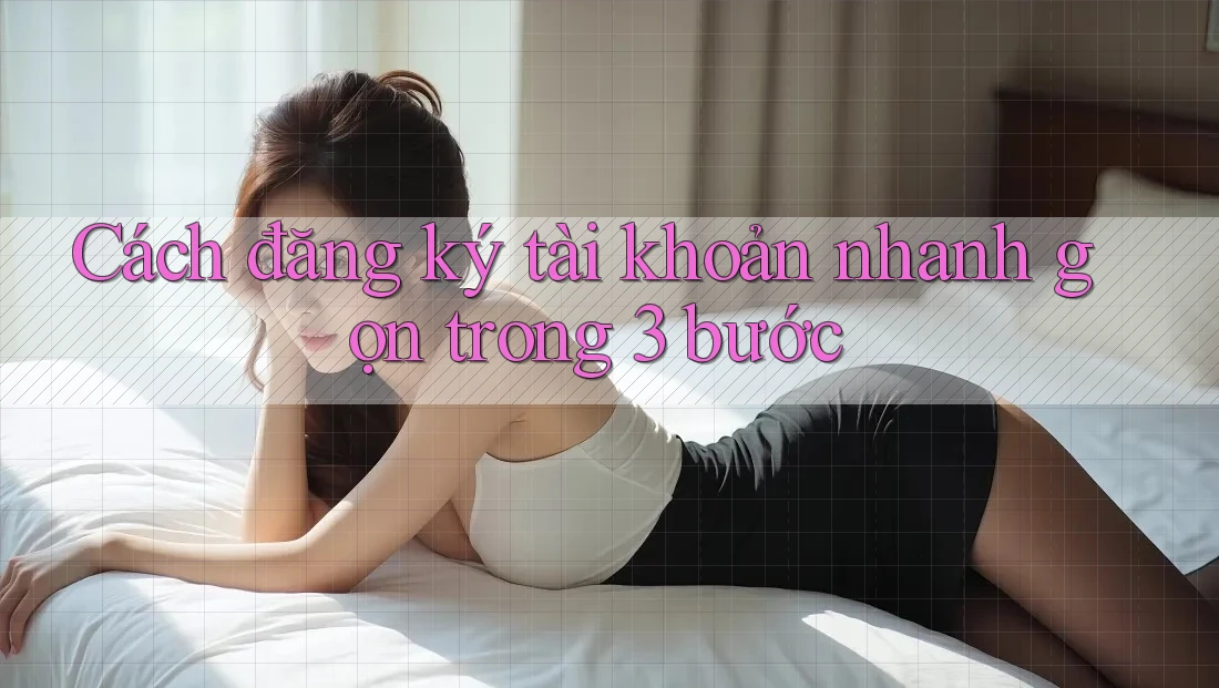 Cách đăng ký tài khoản nhanh gọn trong 3 bước