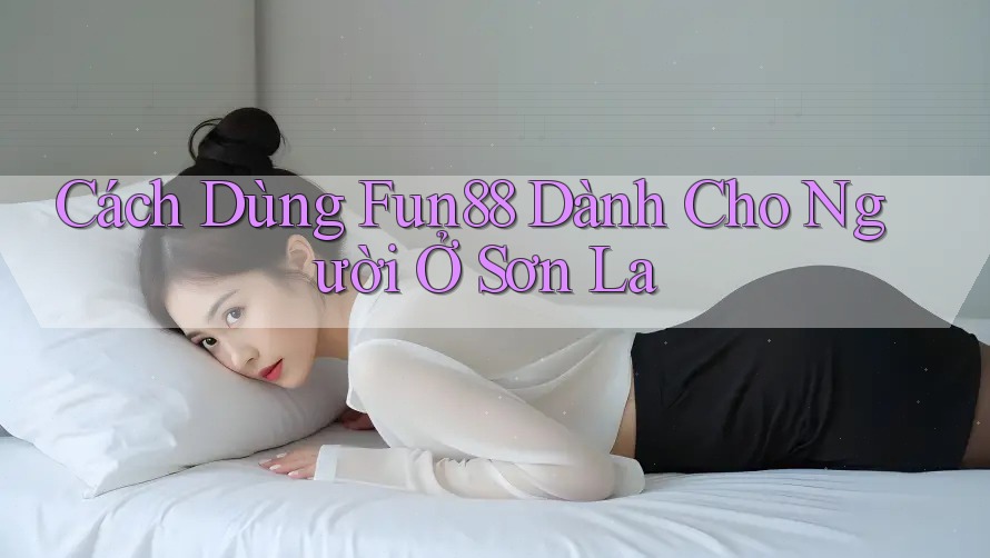 Cách Dùng Fun88 Dành Cho Người Ở Sơn La