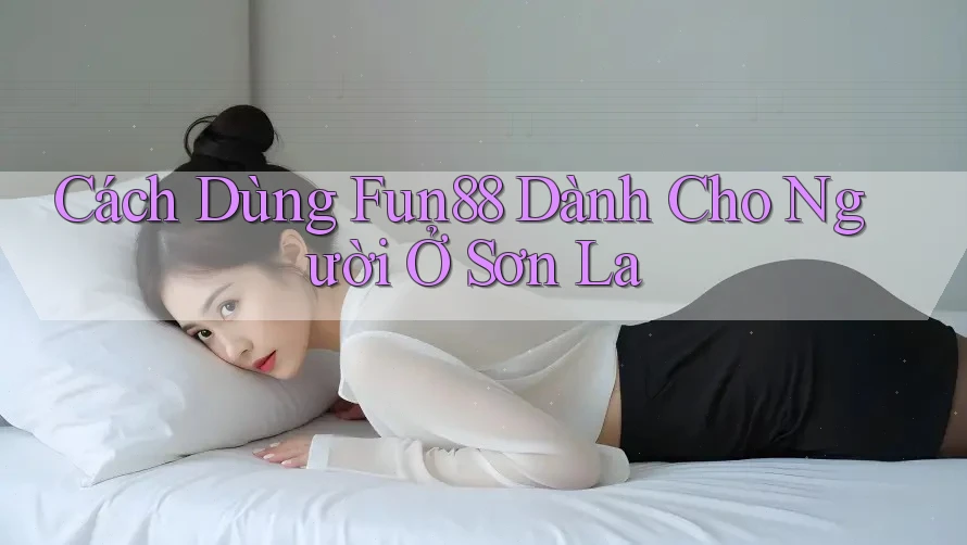 Cách Dùng Fun88 Dành Cho Người Ở Sơn La