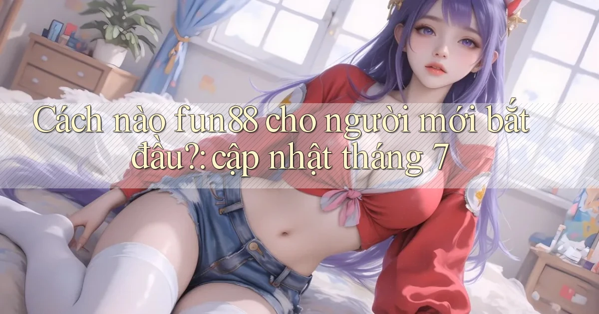 Cách nào fun88 cho người mới bắt đầu cập nhật tháng 7