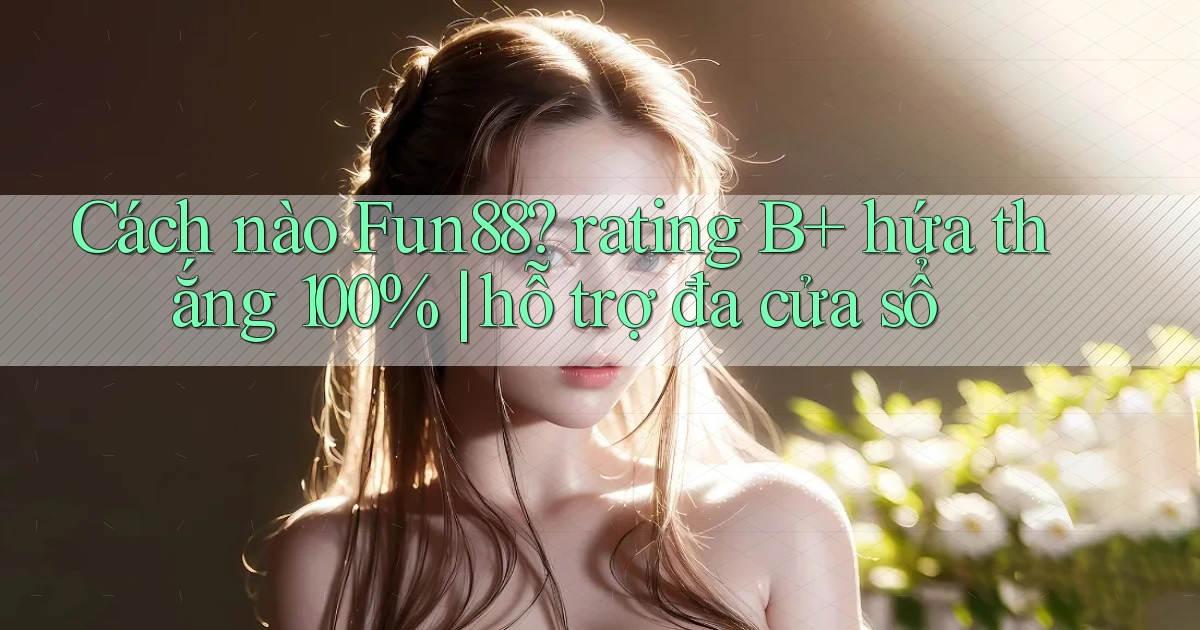 Cách nào Fun88 rating B  hứa thắng 100% hỗ trợ đa cửa sổ