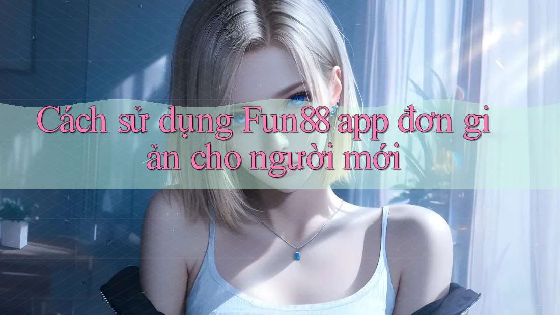 Cách sử dụng Fun88 app đơn giản cho người mới