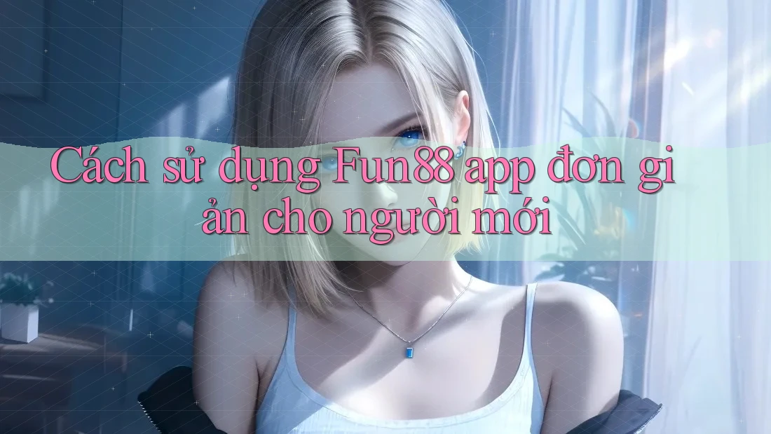 Cách sử dụng Fun88 app đơn giản cho người mới
