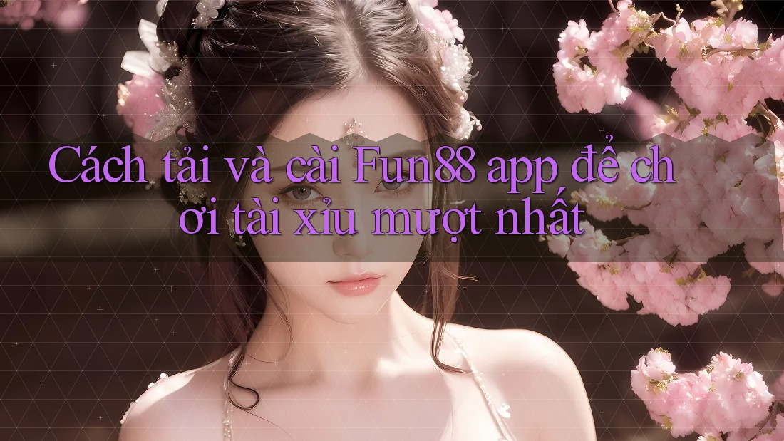 Cách tải và cài Fun88 app để chơi tài xỉu mượt nhất