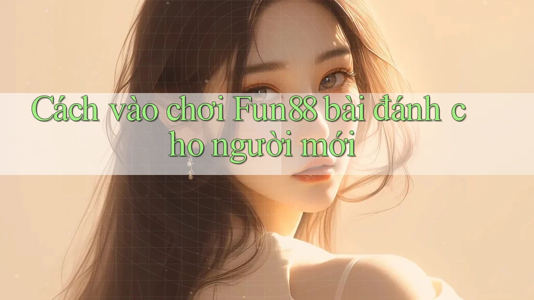 Cách vào chơi Fun88 bài đánh cho người mới