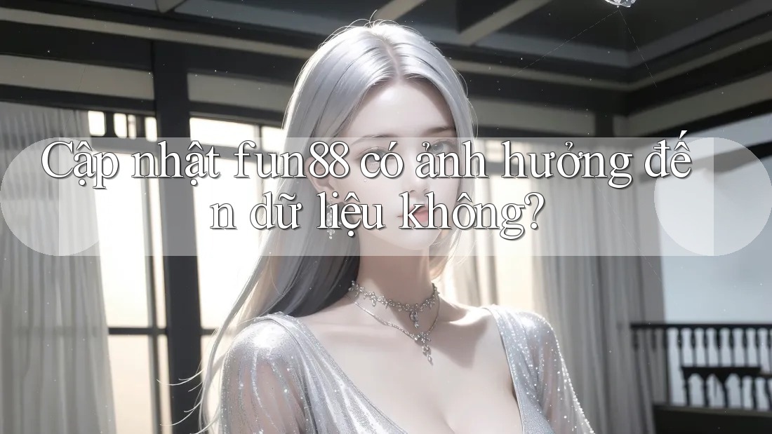 Cập nhật fun88 có ảnh hưởng đến dữ liệu không? Cập nhật fun88 có ảnh hưởng đến dữ liệu không?