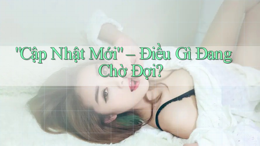 “Cập Nhật Mới” – Điều Gì Đang Chờ Đợi?