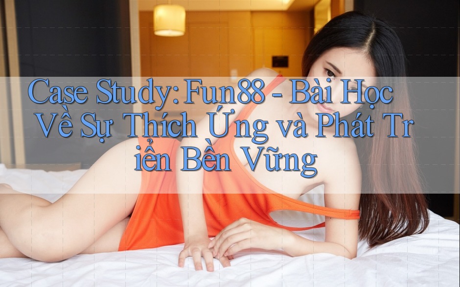 Case Study: Fun88 - Bài Học Về Sự Thích Ứng và Phát Triển Bền Vững