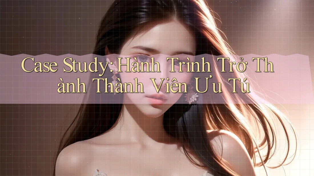 Case Study: Hành Trình Trở Thành Thành Viên Ưu Tú