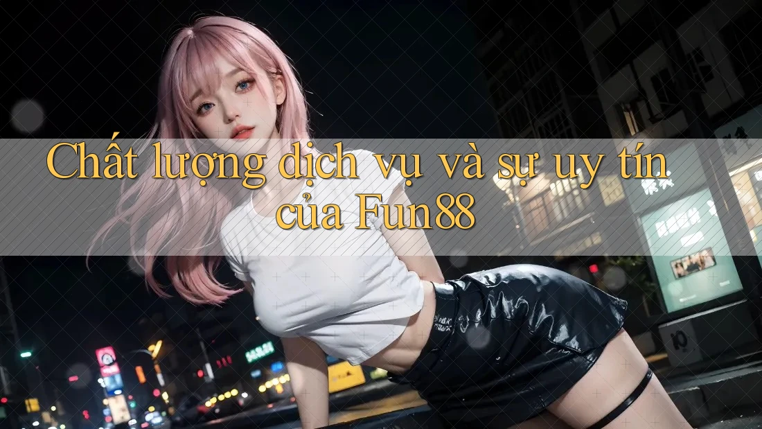Chất lượng dịch vụ và sự uy tín của Fun88