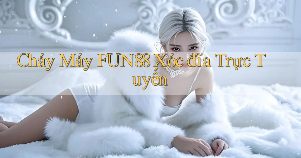 cháy máy fun88 xóc đĩa trực tuyến