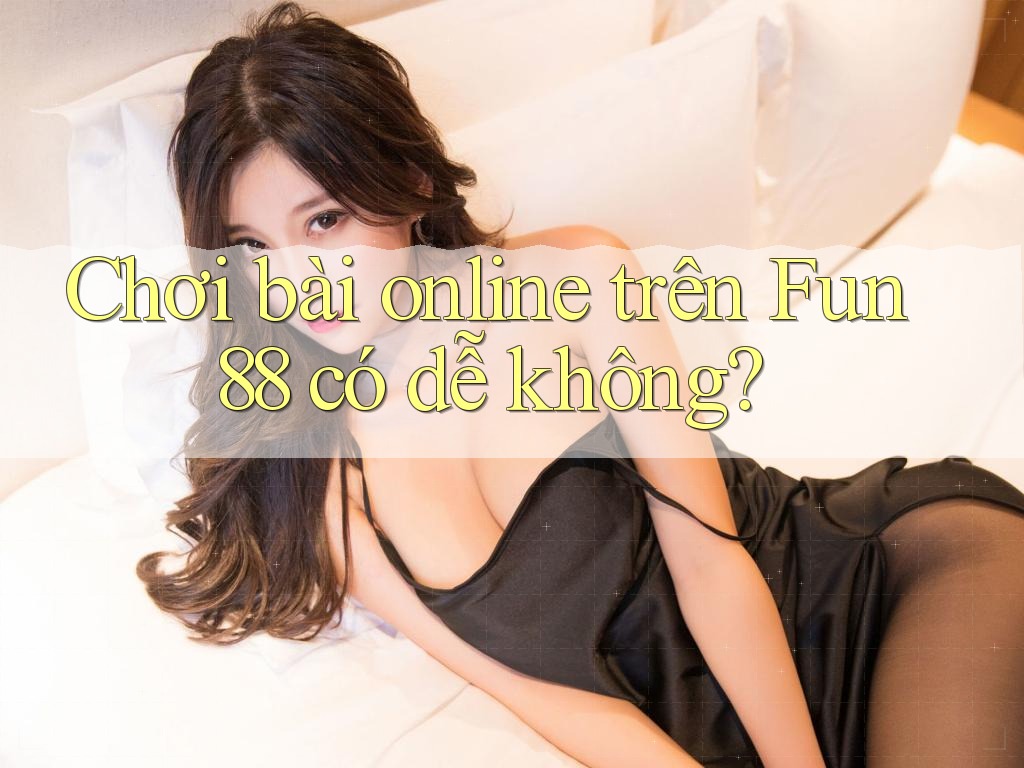 Chơi bài online trên Fun88 có dễ không?