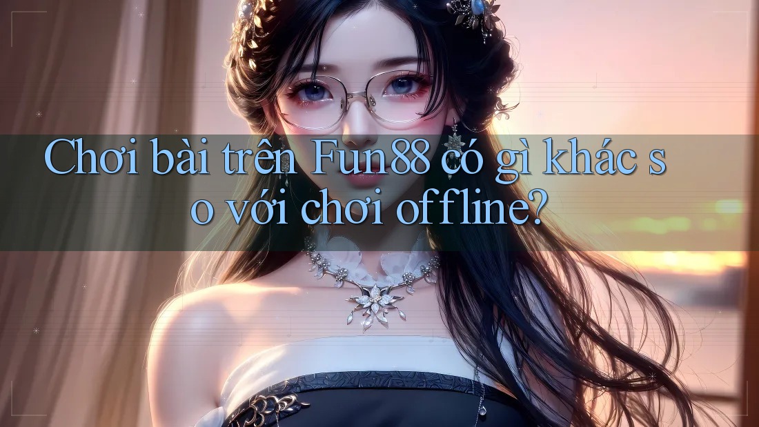 Chơi bài trên Fun88 có gì khác so với chơi offline?