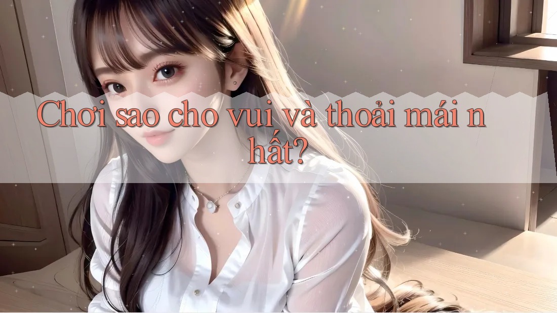 Chơi sao cho vui và thoải mái nhất?