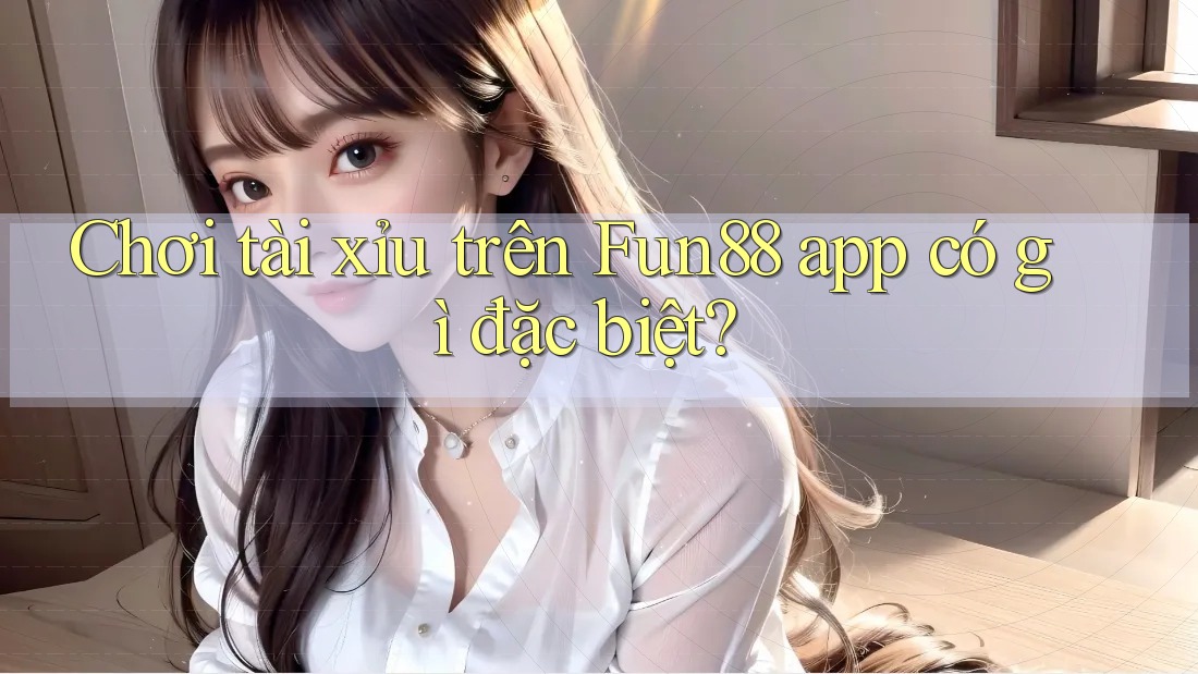Chơi tài xỉu trên Fun88 app có gì đặc biệt?