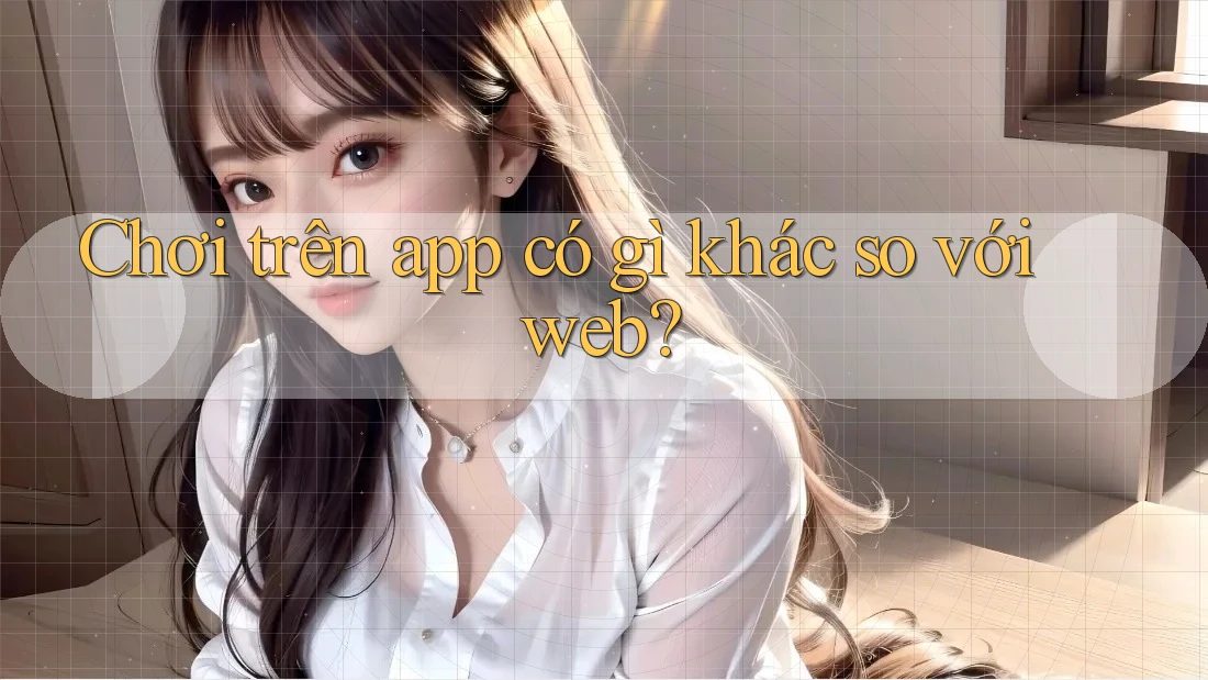 Chơi trên app có gì khác so với web?