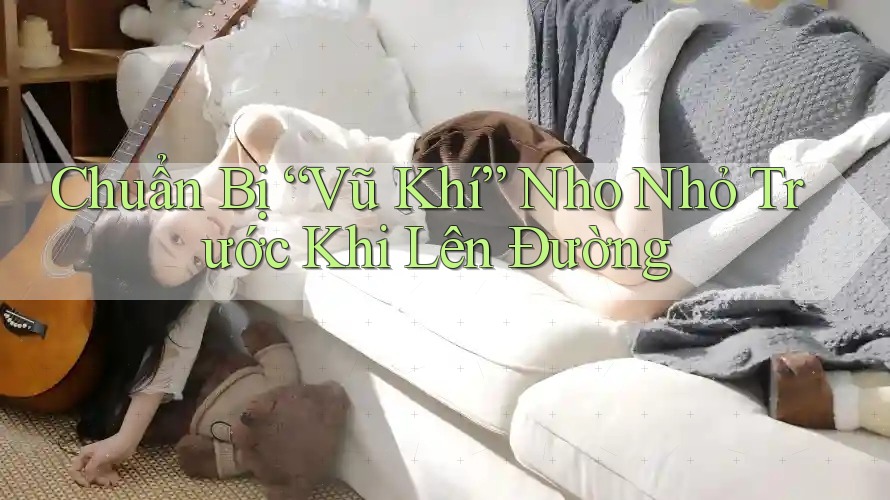 Chuẩn Bị “Vũ Khí” Nho Nhỏ Trước Khi Lên Đường