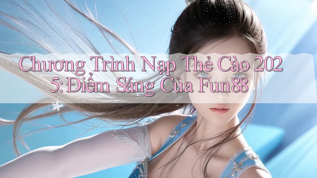 Chương Trình Nạp Thẻ Cào 2025: Điểm Sáng Của Fun88