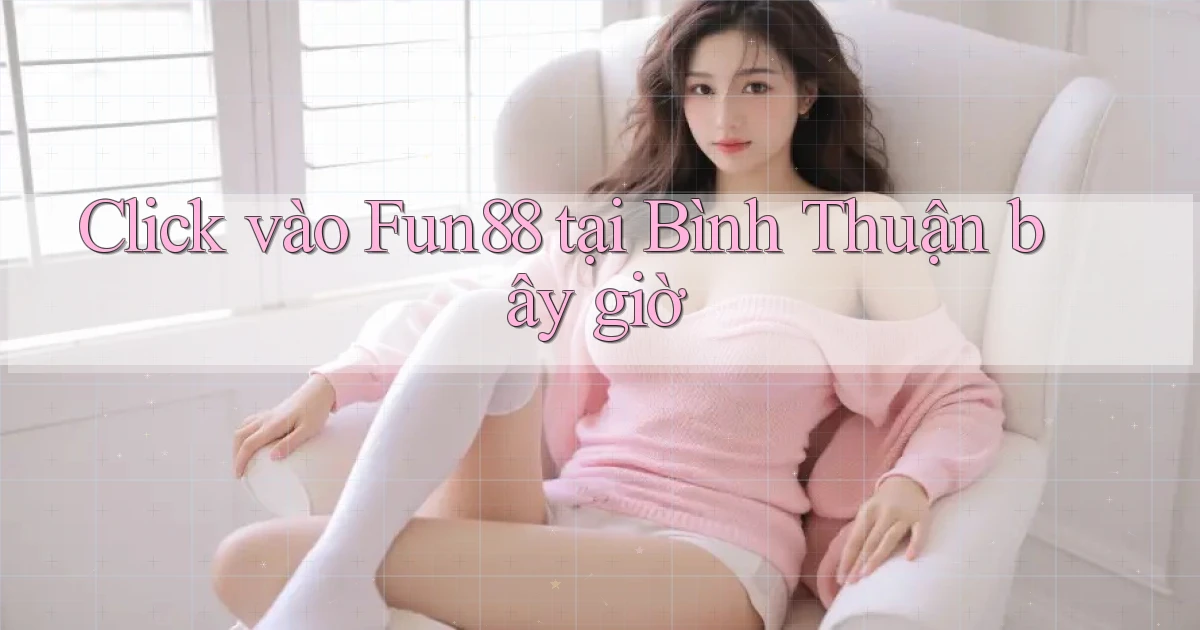 click vào fun88 tại Bình Thuận bây giờ