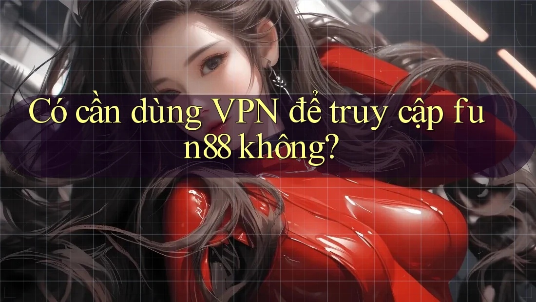 Có cần dùng VPN để truy cập fun88 không?