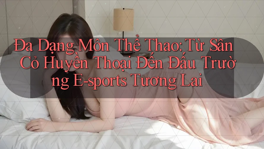 Đa Dạng Môn Thể Thao: Từ Sân Cỏ Huyền Thoại Đến Đấu Trường E-sports Tương Lai