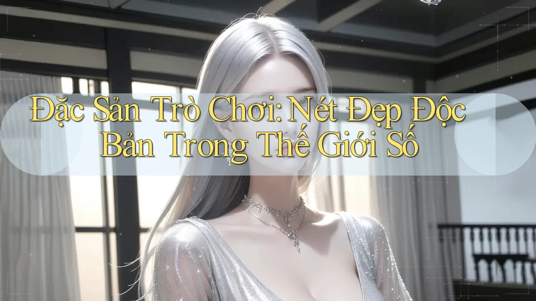 Đặc Sản Trò Chơi: Nét Đẹp Độc Bản Trong Thế Giới Số