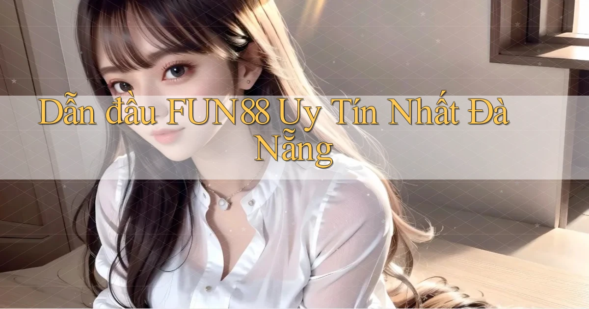 dẫn đầu fun88 uy tín nhất Đà Nẵng